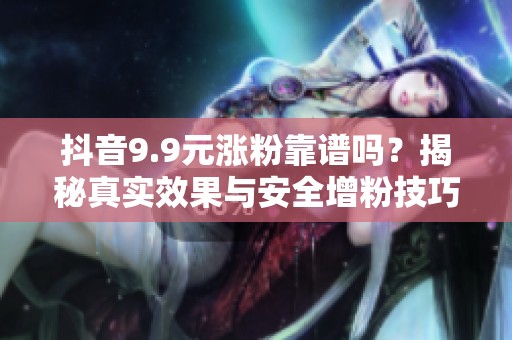 抖音9.9元涨粉靠谱吗?揭秘真实效果与安全增粉技巧 抖音9.9元涨粉靠谱吗?揭秘真实效果与安全增粉技巧