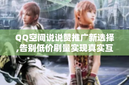 QQ空间说说赞推广新选择,告别低价刷量实现真实互动