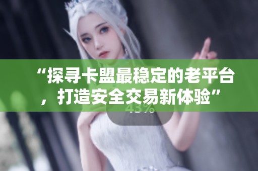 “探寻卡盟最稳定的老平台，打造安全交易新体验”