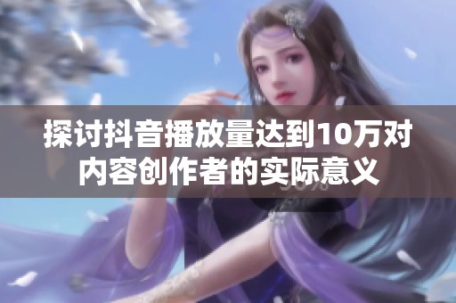 探讨抖音播放量达到10万对内容创作者的实际意义