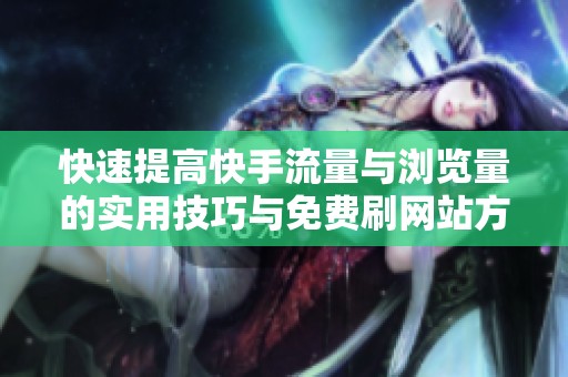 快速提高快手流量与浏览量的实用技巧与免费刷网站方法分享