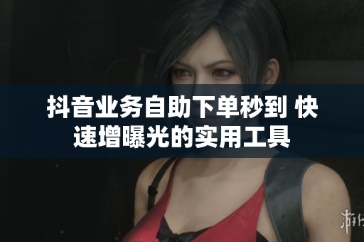 抖音业务自助下单秒到 快速增曝光的实用工具