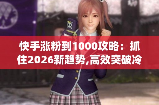 快手涨粉到1000攻略:抓住2026新趋势,高效突破冷启动门槛_资讯 快手涨粉到1000攻略:抓住2026新趋势,高效突破冷启动门槛_资讯