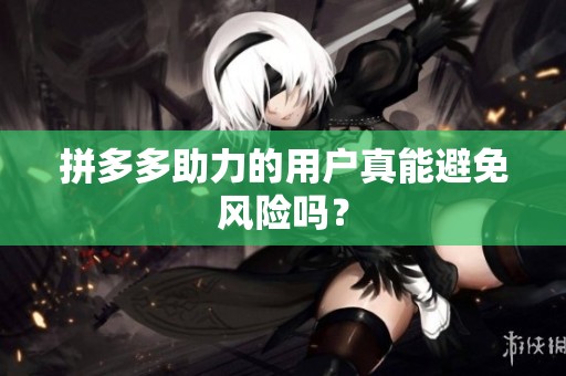拼多多助力的用户真能避免风险吗? 拼多多助力的用户真能避免风险吗?