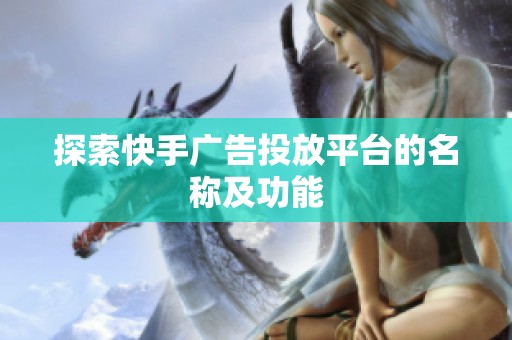 探索快手广告投放平台的名称及功能
