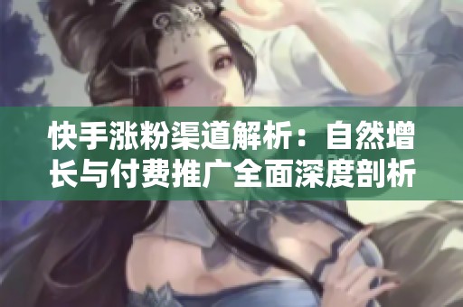 快手涨粉渠道解析：自然增长与付费推广全面深度剖析