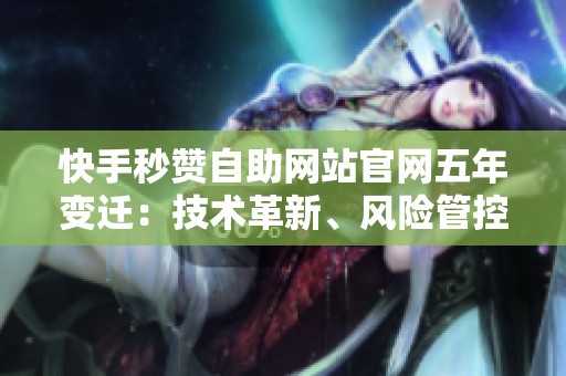 快手秒赞自助网站官网五年变迁：技术革新、风险管控与用户行为转变探析