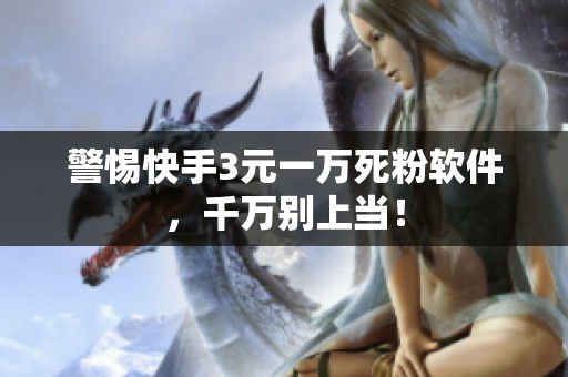 警惕快手3元一万死粉软件，千万别上当！