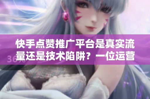 快手点赞推广平台是真实流量还是技术陷阱?一位运营者的三年观察 快手点赞推广平台是真实流量还是技术陷阱?一位运营者的三年观察