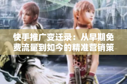 快手推广变迁录:从早期免费流量到如今的精准营销策略 快手推广变迁录:从早期免费流量到如今的精准营销策略