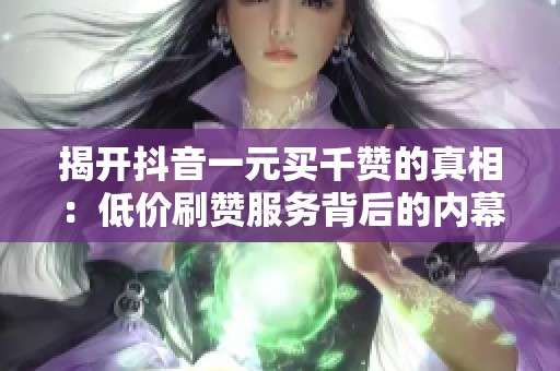 揭开抖音一元买千赞的真相：低价刷赞服务背后的内幕