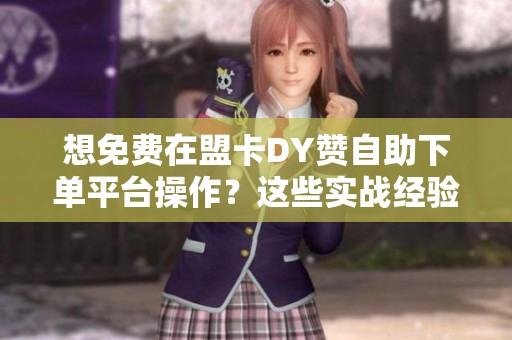 想免费在盟卡DY赞自助下单平台操作？这些实战经验和避坑建议不可不看！