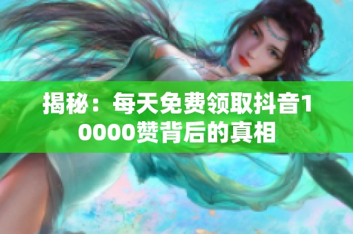 揭秘：每天免费领取抖音10000赞背后的真相