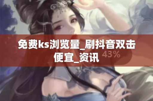 免费ks浏览量_刷抖音双击便宜_资讯 免费ks浏览量_刷抖音双击便宜_资讯