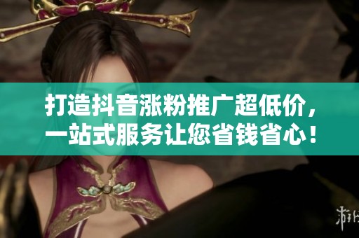 打造抖音涨粉推广超低价，一站式服务让您省钱省心！