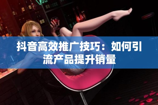 抖音高效推广技巧:如何引流产品提升销量 抖音高效推广技巧:如何引流产品提升销量