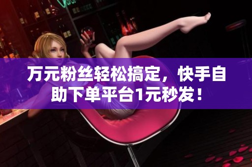 万元粉丝轻松搞定,快手自助下单平台1元秒发! 万元粉丝轻松搞定,快手自助下单平台1元秒发!