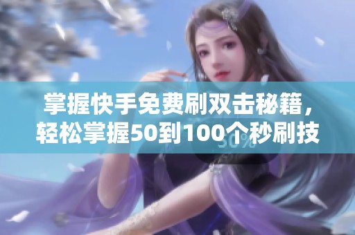 掌握快手免费刷双击秘籍，轻松掌握50到100个秒刷技巧