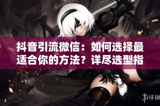 抖音引流微信：如何选择最适合你的方法？详尽选型指南