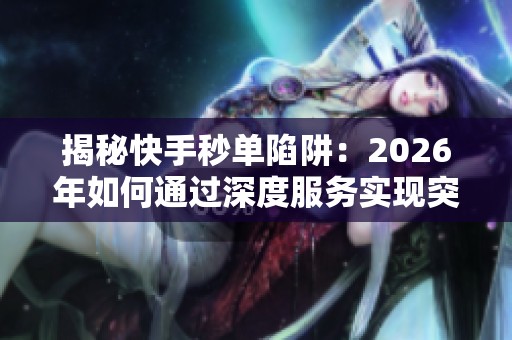 揭秘快手秒单陷阱：2026年如何通过深度服务实现突破