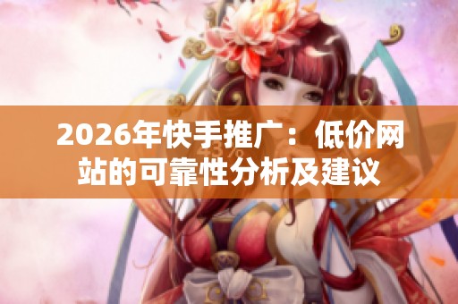 2026年快手推广：低价网站的可靠性分析及建议