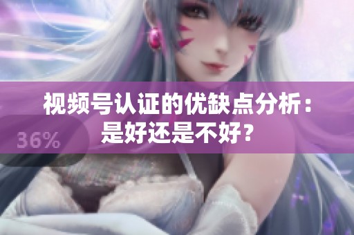 视频号认证的优缺点分析：是好还是不好？