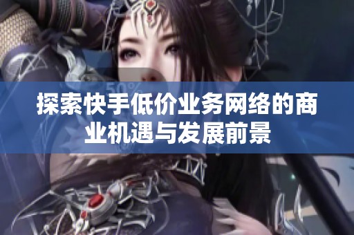 探索快手低价业务网络的商业机遇与发展前景