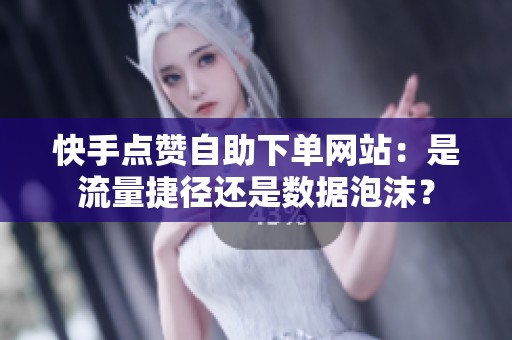 快手点赞自助下单网站：是流量捷径还是数据泡沫？