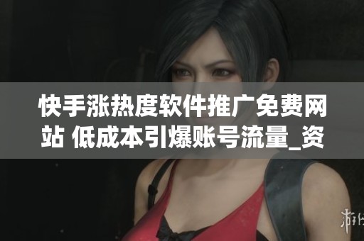 快手涨热度软件推广免费网站 低成本引爆账号流量_资讯
