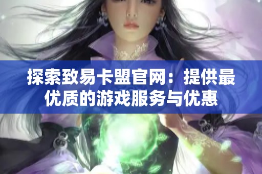 探索致易卡盟官网：提供最优质的游戏服务与优惠