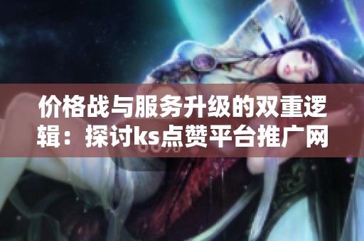 价格战与服务升级的双重逻辑：探讨ks点赞平台推广网站的便宜策略