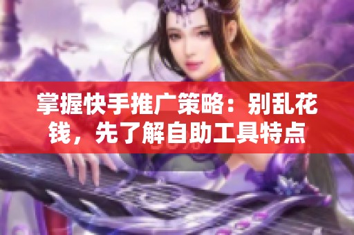 掌握快手推广策略:别乱花钱,先了解自助工具特点 掌握快手推广策略:别乱花钱,先了解自助工具特点