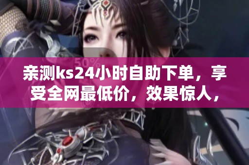 亲测ks24小时自助下单，享受全网最低价，效果惊人，几十元试水！