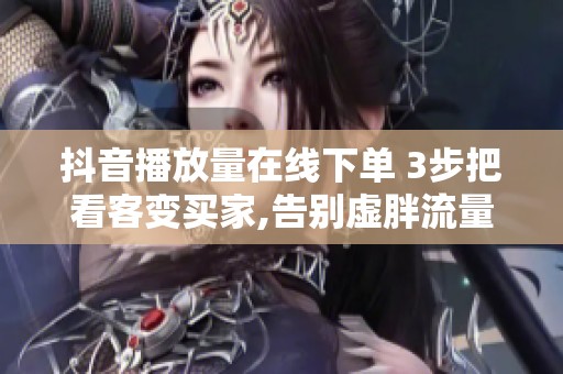 抖音播放量在线下单 3步把看客变买家,告别虚胖流量
