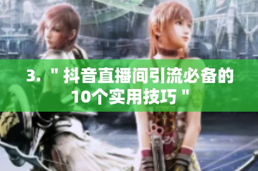3. "抖音直播间引流必备的10个实用技巧" 3. "抖音直播间引流必备的10个实用技巧"