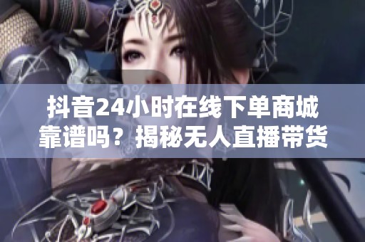 抖音24小时在线下单商城靠谱吗？揭秘无人直播带货真相