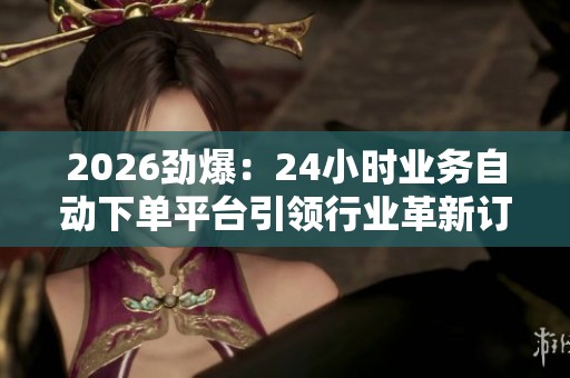 2026劲爆：24小时业务自动下单平台引领行业革新订单从未如此便捷