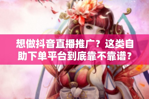 想做抖音直播推广?这类自助下单平台到底靠不靠谱? 想做抖音直播推广?这类自助下单平台到底靠不靠谱?