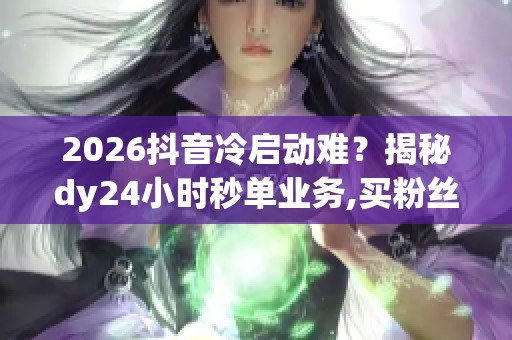 2026抖音冷启动难？揭秘dy24小时秒单业务,买粉丝的真实效果