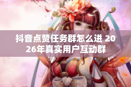 抖音点赞任务群怎么进 2026年真实用户互动群