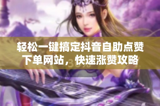 轻松一键搞定抖音自助点赞下单网站，快速涨赞攻略