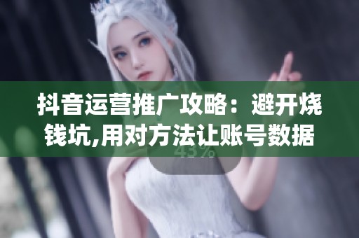 抖音运营推广攻略:避开烧钱坑,用对方法让账号数据涨起来_资讯 抖音运营推广攻略:避开烧钱坑,用对方法让账号数据涨起来_资讯