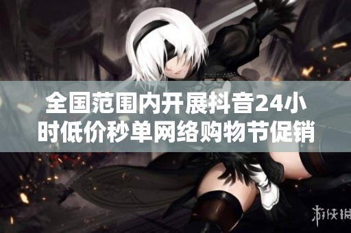全国范围内开展抖音24小时低价秒单网络购物节促销活动
