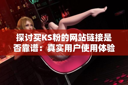 探讨买KS粉的网站链接是否靠谱：真实用户使用体验分享