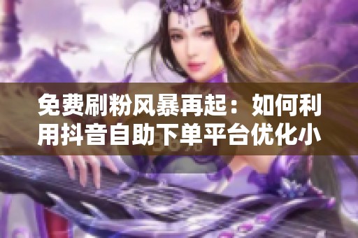 免费刷粉风暴再起：如何利用抖音自助下单平台优化小店投放预算？