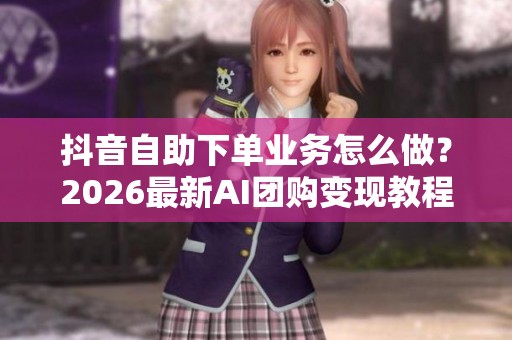 抖音自助下单业务怎么做？2026最新AI团购变现教程