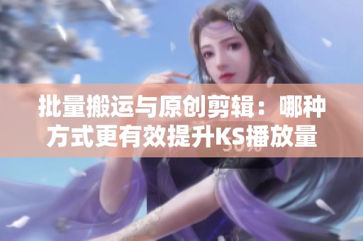 批量搬运与原创剪辑：哪种方式更有效提升KS播放量？