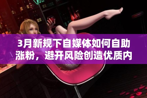 3月新规下自媒体如何自助涨粉，避开风险创造优质内容