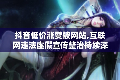 抖音低价涨赞被网站,互联网违法虚假宣传整治持续深化 抖音低价涨赞被网站,互联网违法虚假宣传整治持续深化
