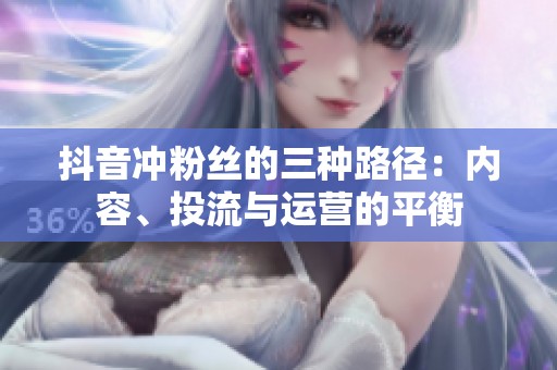抖音冲粉丝的三种路径：内容、投流与运营的平衡